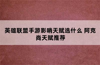 英雄联盟手游影哨天赋选什么 阿克尚天赋推荐